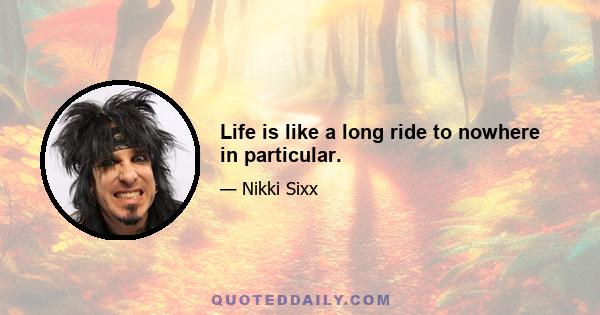 Life is like a long ride to nowhere in particular.