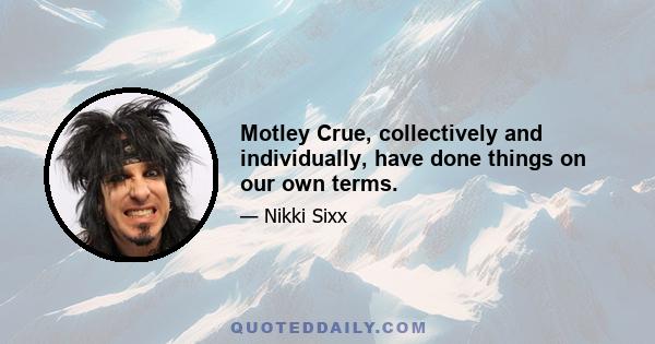 Motley Crue, collectively and individually, have done things on our own terms.