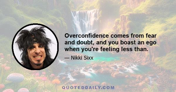 Overconfidence comes from fear and doubt, and you boast an ego when you're feeling less than.