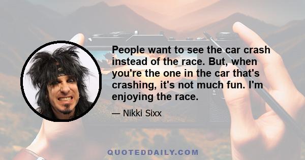 People want to see the car crash instead of the race. But, when you're the one in the car that's crashing, it's not much fun. I'm enjoying the race.