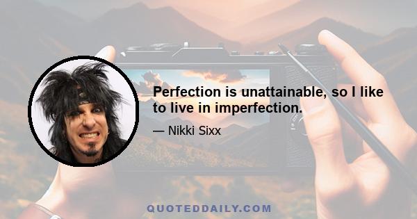 Perfection is unattainable, so I like to live in imperfection.