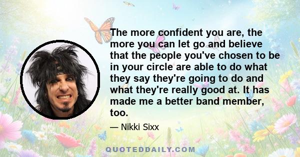 The more confident you are, the more you can let go and believe that the people you've chosen to be in your circle are able to do what they say they're going to do and what they're really good at. It has made me a