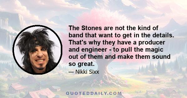 The Stones are not the kind of band that want to get in the details. That's why they have a producer and engineer - to pull the magic out of them and make them sound so great.