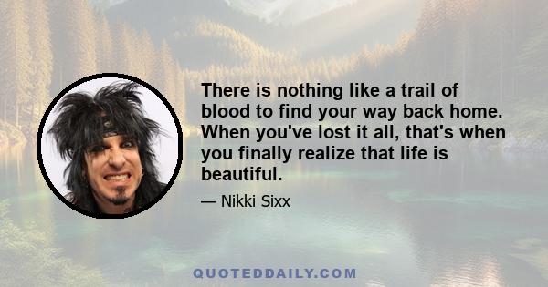 There is nothing like a trail of blood to find your way back home. When you've lost it all, that's when you finally realize that life is beautiful.