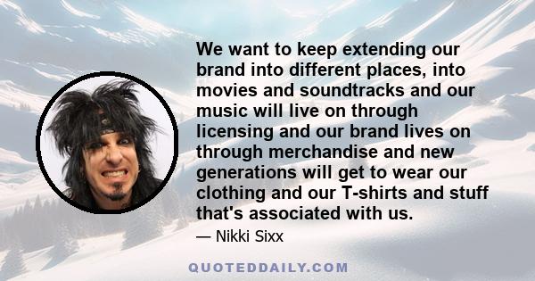 We want to keep extending our brand into different places, into movies and soundtracks and our music will live on through licensing and our brand lives on through merchandise and new generations will get to wear our