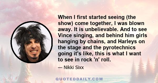 When I first started seeing (the show) come together, I was blown away. It is unbelievable. And to see Vince singing, and behind him girls hanging by chains, and Harleys on the stage and the pyrotechnics going it's