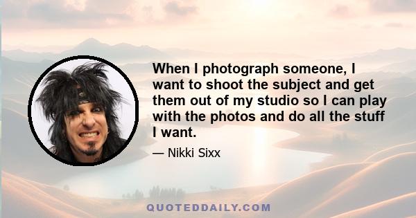 When I photograph someone, I want to shoot the subject and get them out of my studio so I can play with the photos and do all the stuff I want.