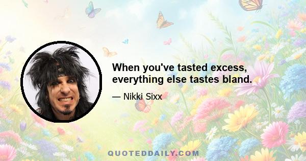 When you've tasted excess, everything else tastes bland.