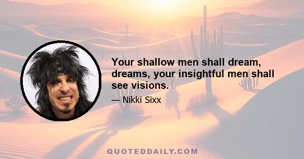 Your shallow men shall dream, dreams, your insightful men shall see visions.