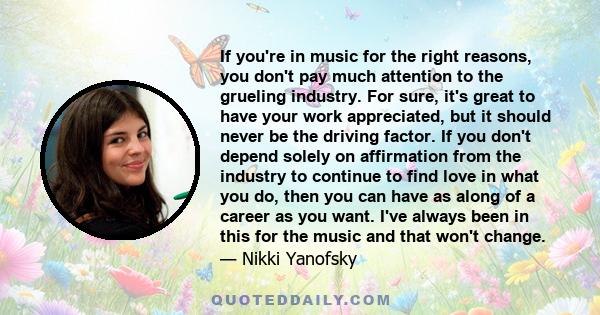 If you're in music for the right reasons, you don't pay much attention to the grueling industry. For sure, it's great to have your work appreciated, but it should never be the driving factor. If you don't depend solely