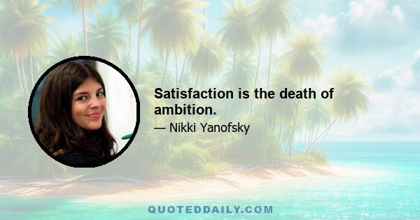 Satisfaction is the death of ambition.