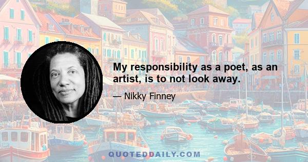 My responsibility as a poet, as an artist, is to not look away.