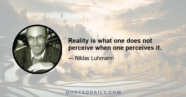 Reality is what one does not perceive when one perceives it.