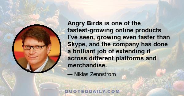 Angry Birds is one of the fastest-growing online products I've seen, growing even faster than Skype, and the company has done a brilliant job of extending it across different platforms and merchandise.