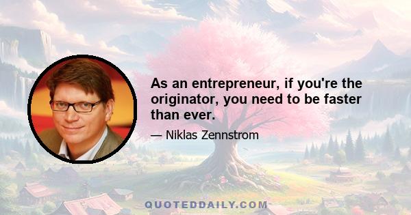 As an entrepreneur, if you're the originator, you need to be faster than ever.