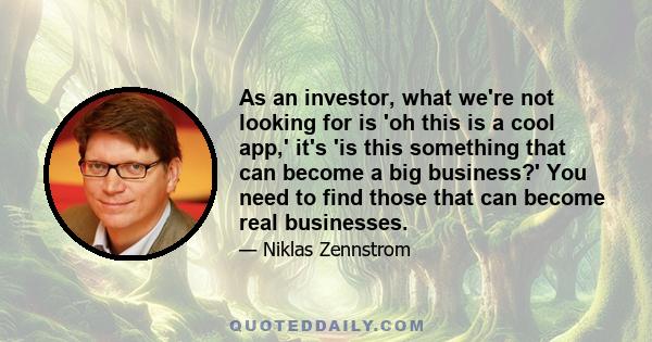 As an investor, what we're not looking for is 'oh this is a cool app,' it's 'is this something that can become a big business?' You need to find those that can become real businesses.