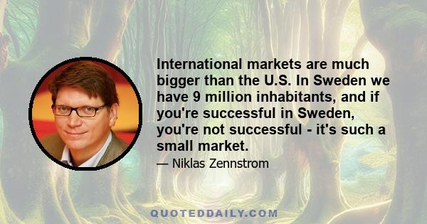 International markets are much bigger than the U.S. In Sweden we have 9 million inhabitants, and if you're successful in Sweden, you're not successful - it's such a small market.