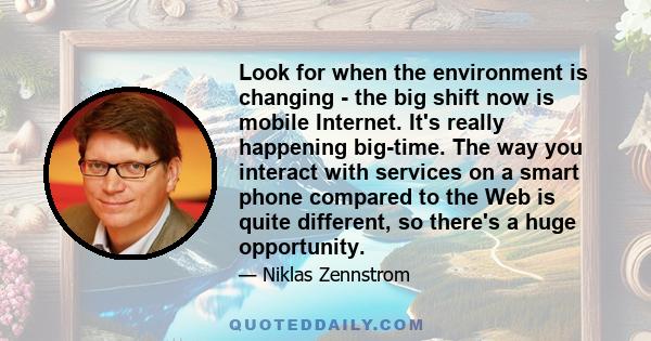 Look for when the environment is changing - the big shift now is mobile Internet. It's really happening big-time. The way you interact with services on a smart phone compared to the Web is quite different, so there's a