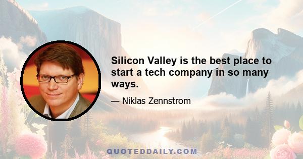 Silicon Valley is the best place to start a tech company in so many ways.