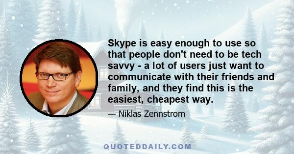 Skype is easy enough to use so that people don't need to be tech savvy - a lot of users just want to communicate with their friends and family, and they find this is the easiest, cheapest way.