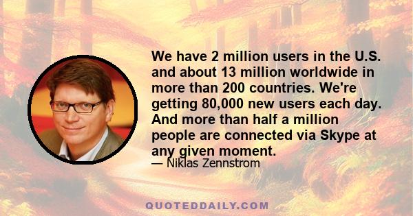 We have 2 million users in the U.S. and about 13 million worldwide in more than 200 countries. We're getting 80,000 new users each day. And more than half a million people are connected via Skype at any given moment.