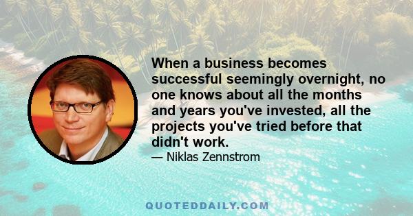 When a business becomes successful seemingly overnight, no one knows about all the months and years you've invested, all the projects you've tried before that didn't work.