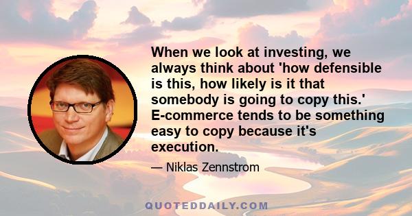 When we look at investing, we always think about 'how defensible is this, how likely is it that somebody is going to copy this.' E-commerce tends to be something easy to copy because it's execution.