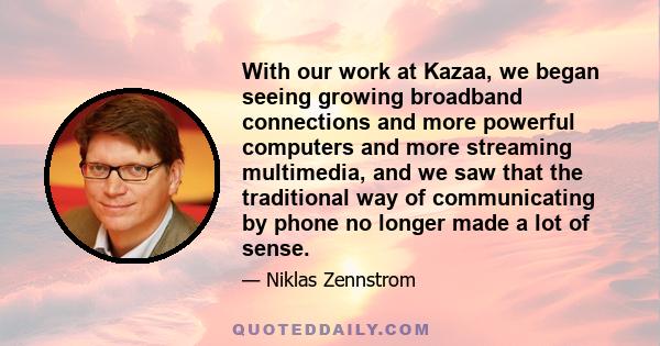 With our work at Kazaa, we began seeing growing broadband connections and more powerful computers and more streaming multimedia, and we saw that the traditional way of communicating by phone no longer made a lot of