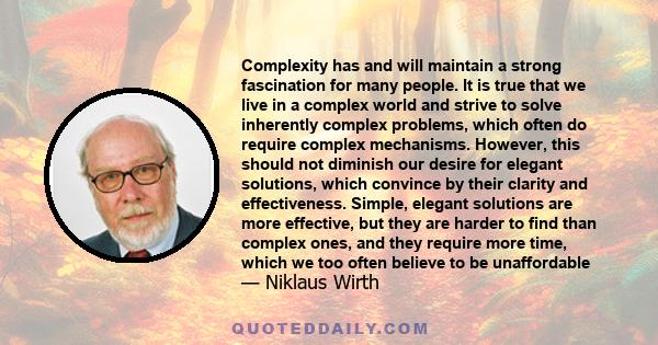 Complexity has and will maintain a strong fascination for many people. It is true that we live in a complex world and strive to solve inherently complex problems, which often do require complex mechanisms. However, this 