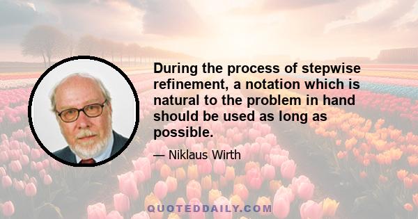 During the process of stepwise refinement, a notation which is natural to the problem in hand should be used as long as possible.