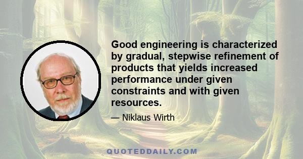 Good engineering is characterized by gradual, stepwise refinement of products that yields increased performance under given constraints and with given resources.