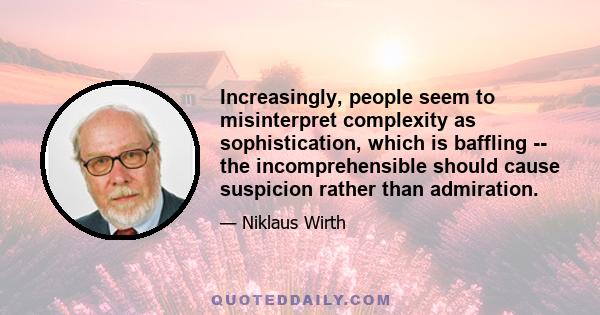 Increasingly, people seem to misinterpret complexity as sophistication, which is baffling -- the incomprehensible should cause suspicion rather than admiration.