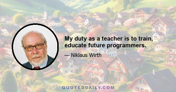 My duty as a teacher is to train, educate future programmers.