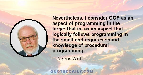 Nevertheless, I consider OOP as an aspect of programming in the large; that is, as an aspect that logically follows programming in the small and requires sound knowledge of procedural programming.