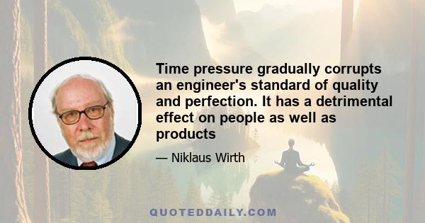 Time pressure gradually corrupts an engineer's standard of quality and perfection. It has a detrimental effect on people as well as products