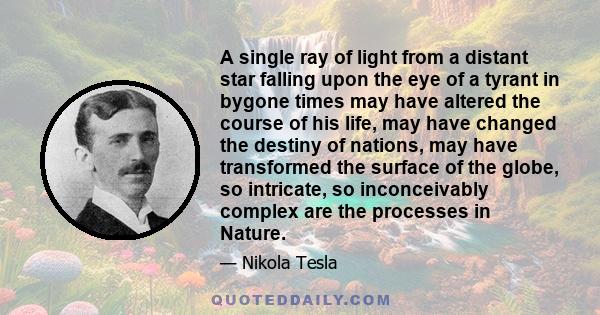 A single ray of light from a distant star falling upon the eye of a tyrant in bygone times may have altered the course of his life, may have changed the destiny of nations, may have transformed the surface of the globe, 