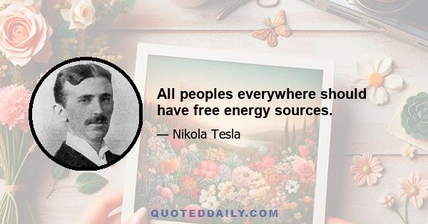 All peoples everywhere should have free energy sources.