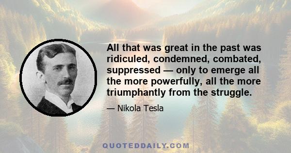 All that was great in the past was ridiculed, condemned, combated, suppressed — only to emerge all the more powerfully, all the more triumphantly from the struggle.