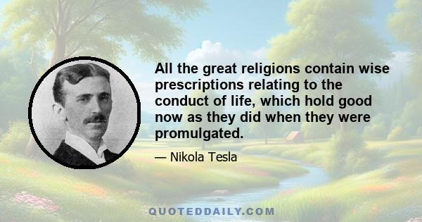 All the great religions contain wise prescriptions relating to the conduct of life, which hold good now as they did when they were promulgated.