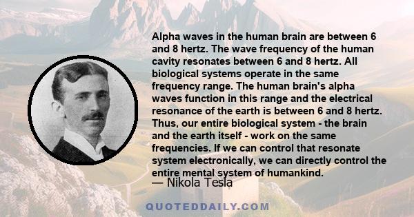 Alpha waves in the human brain are between 6 and 8 hertz. The wave frequency of the human cavity resonates between 6 and 8 hertz. All biological systems operate in the same frequency range. The human brain's alpha waves 