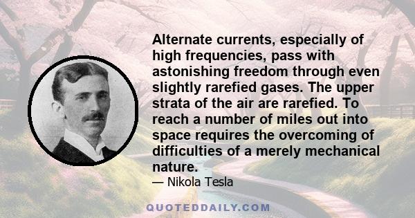 Alternate currents, especially of high frequencies, pass with astonishing freedom through even slightly rarefied gases. The upper strata of the air are rarefied. To reach a number of miles out into space requires the