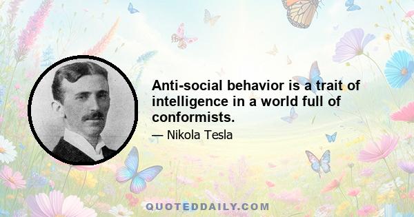 Anti-social behavior is a trait of intelligence in a world full of conformists.