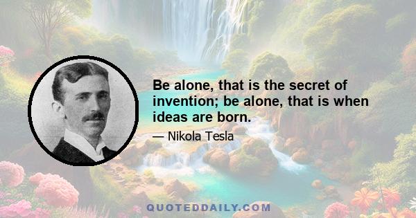 Be alone, that is the secret of invention; be alone, that is when ideas are born.