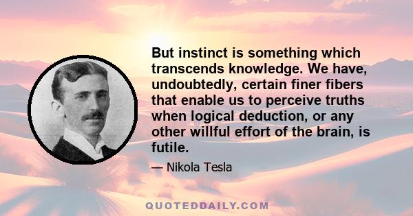 But instinct is something which transcends knowledge. We have, undoubtedly, certain finer fibers that enable us to perceive truths when logical deduction, or any other willful effort of the brain, is futile.