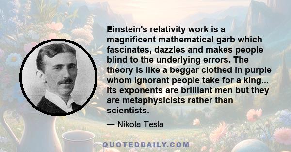 Einstein's relativity work is a magnificent mathematical garb which fascinates, dazzles and makes people blind to the underlying errors. The theory is like a beggar clothed in purple whom ignorant people take for a