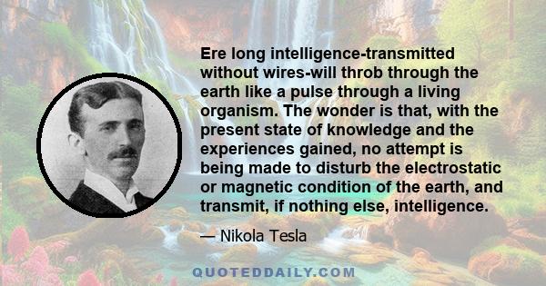 Ere long intelligence-transmitted without wires-will throb through the earth like a pulse through a living organism. The wonder is that, with the present state of knowledge and the experiences gained, no attempt is