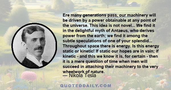 Ere many generations pass, our machinery will be driven by a power obtainable at any point of the universe. This idea is not novel... We find it in the delightful myth of Antaeus, who derives power from the earth; we