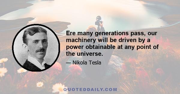 Ere many generations pass, our machinery will be driven by a power obtainable at any point of the universe.