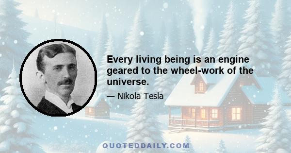 Every living being is an engine geared to the wheel-work of the universe.