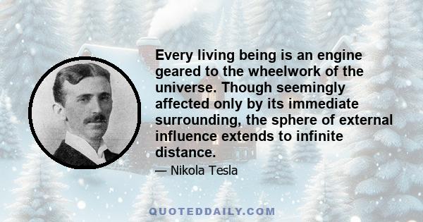 Every living being is an engine geared to the wheelwork of the universe. Though seemingly affected only by its immediate surrounding, the sphere of external influence extends to infinite distance.